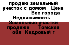 продаю земельный участок с домом › Цена ­ 1 500 000 - Все города Недвижимость » Земельные участки продажа   . Томская обл.,Кедровый г.